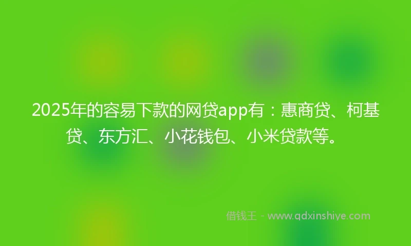 2025年的容易下款的网贷app有：惠商贷、柯基贷、东方汇、小花钱包、小米贷款等。