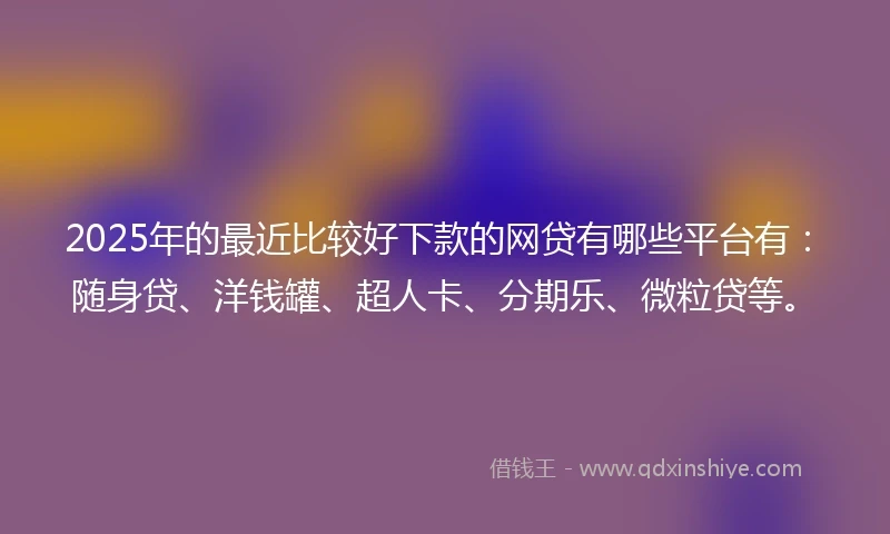 2025年的最近比较好下款的网贷有哪些平台有：随身贷、洋钱罐、超人卡、分期乐、微粒贷等。