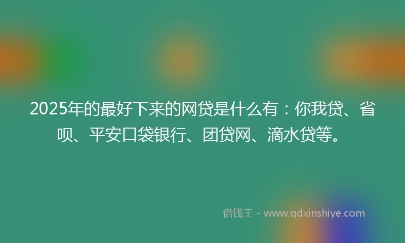 2025年的最好下来的网贷是什么有：你我贷、省呗、平安口袋银行、团贷网、滴水贷等。