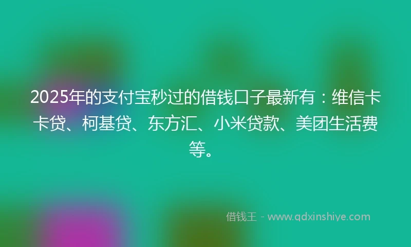 2025年的支付宝秒过的借钱口子最新有：维信卡卡贷、柯基贷、东方汇、小米贷款、美团生活费等。