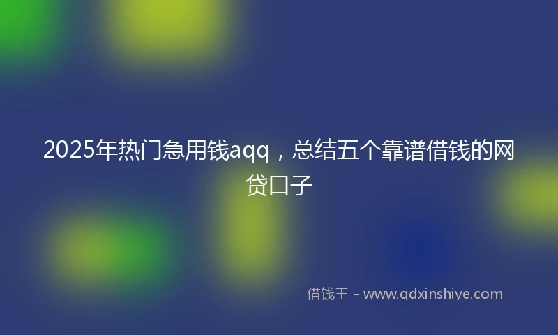 2025年热门急用钱aqq，总结五个靠谱借钱的网贷口子