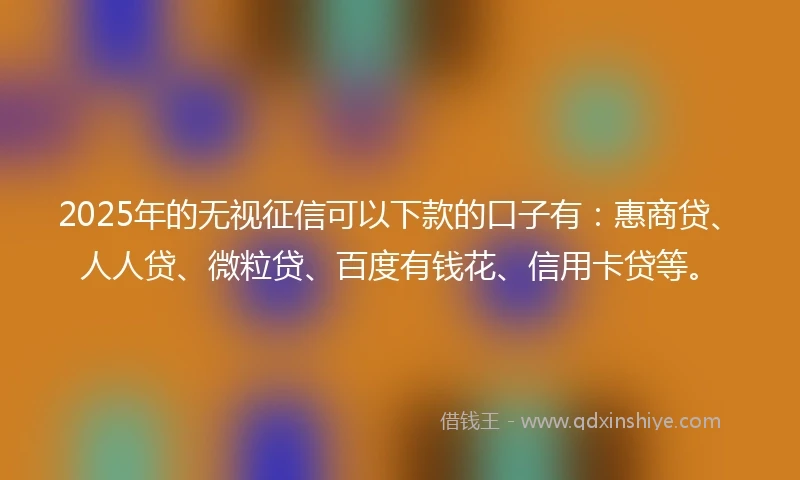 2025年的无视征信可以下款的口子有：惠商贷、人人贷、微粒贷、百度有钱花、信用卡贷等。
