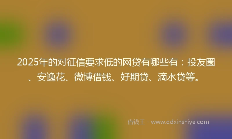 2025年的对征信要求低的网贷有哪些有：投友圈、安逸花、微博借钱、好期贷、滴水贷等。