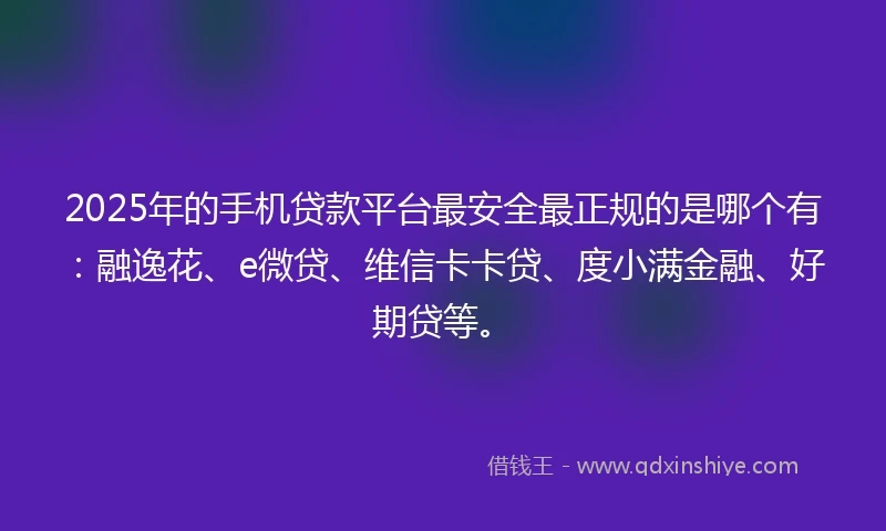 2025年的手机贷款平台最安全最正规的是哪个有：融逸花、e微贷、维信卡卡贷、度小满金融、好期贷等。