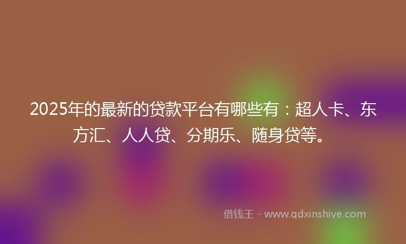 2025年的最新的贷款平台有哪些有：超人卡、东方汇、人人贷、分期乐、随身贷等。