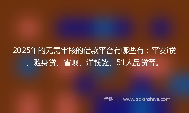 2025年的无需审核的借款平台有哪些有：平安i贷、随身贷、省呗、洋钱罐、51人品贷等。
