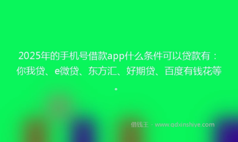 2025年的手机号借款app什么条件可以贷款有：你我贷、e微贷、东方汇、好期贷、百度有钱花等。
