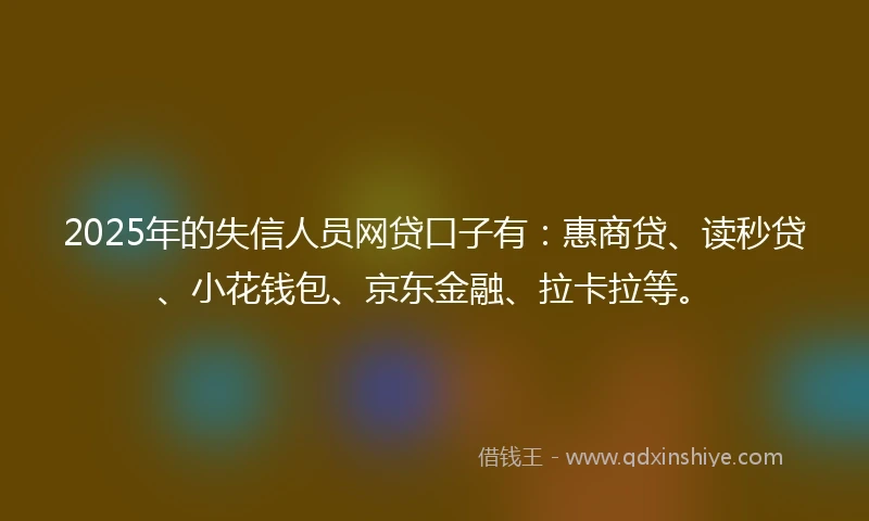 2025年的失信人员网贷口子有：惠商贷、读秒贷、小花钱包、京东金融、拉卡拉等。