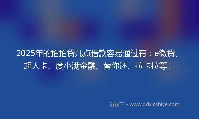 2025年的拍拍贷几点借款容易通过有：e微贷、超人卡、度小满金融、替你还、拉卡拉等。