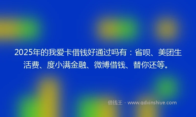 2025年的我爱卡借钱好通过吗有：省呗、美团生活费、度小满金融、微博借钱、替你还等。