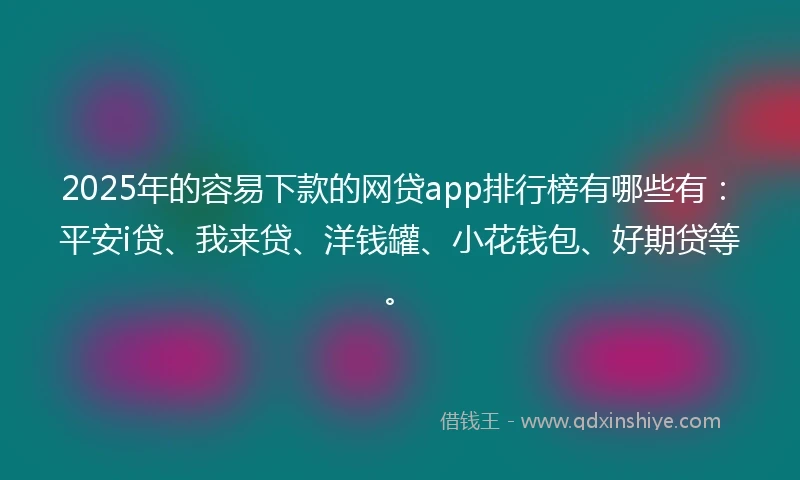 2025年的容易下款的网贷app排行榜有哪些有：平安i贷、我来贷、洋钱罐、小花钱包、好期贷等。