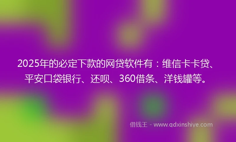 2025年的必定下款的网贷软件有:维信卡卡贷、平安口袋银行、还呗、360借条、洋钱罐等。