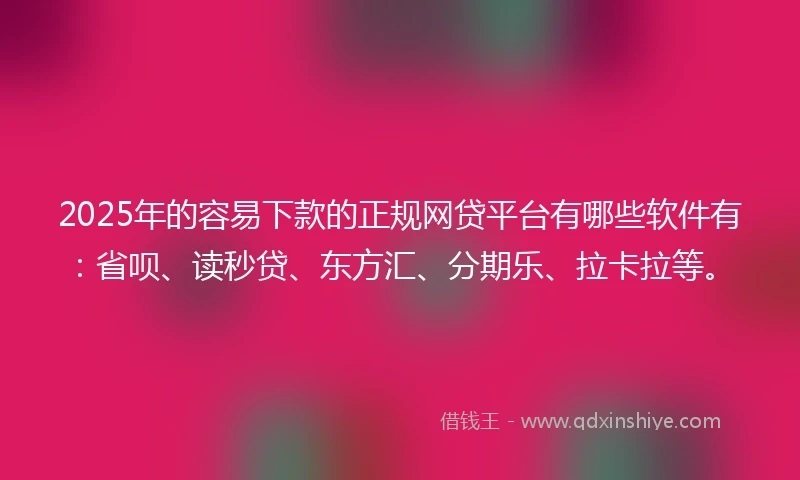 2025年的容易下款的正规网贷平台有哪些软件有：省呗、读秒贷、东方汇、分期乐、拉卡拉等。