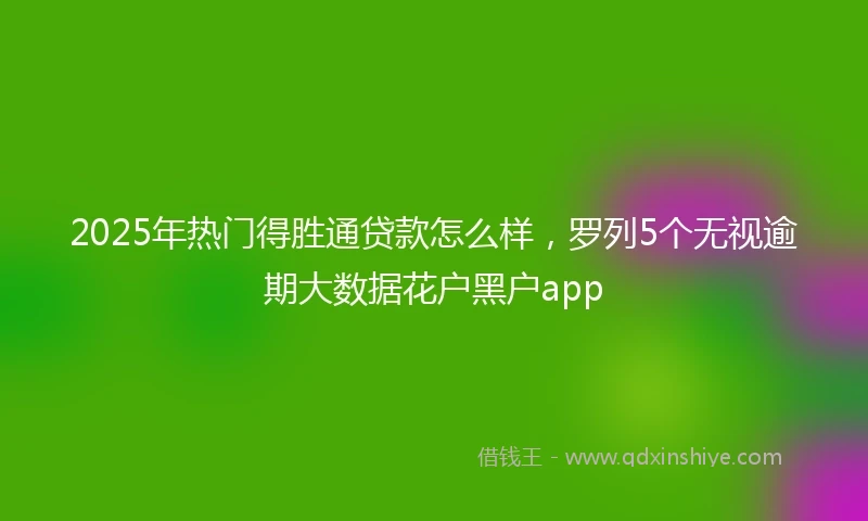 2025年热门得胜通贷款怎么样，罗列5个无视逾期大数据花户黑户app