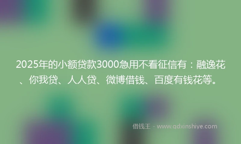 2025年的小额贷款3000急用不看征信有:融逸花、你我贷、人人贷、微博借钱、百度有钱花等。