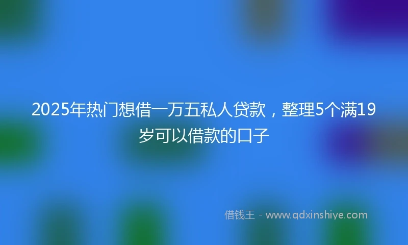 2025年热门想借一万五私人贷款，整理5个满19岁可以借款的口子