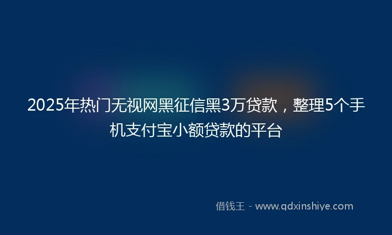 2025年热门无视网黑征信黑3万贷款，整理5个手机支付宝小额贷款的平台