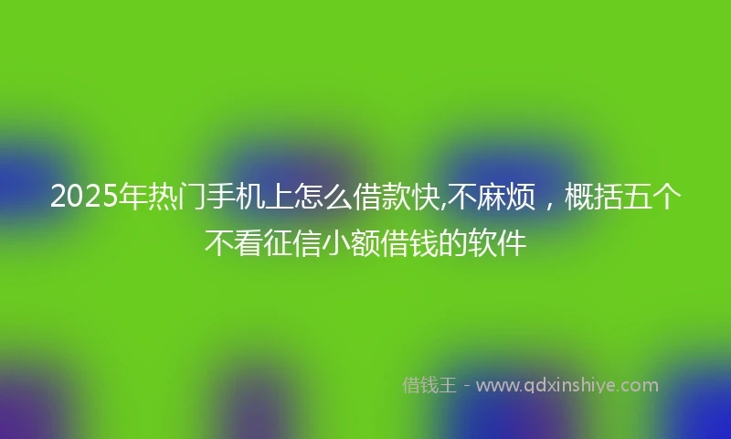 2025年热门手机上怎么借款快,不麻烦，概括五个不看征信小额借钱的软件