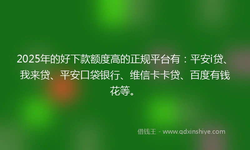 2025年的好下款额度高的正规平台有：平安i贷、我来贷、平安口袋银行、维信卡卡贷、百度有钱花等。