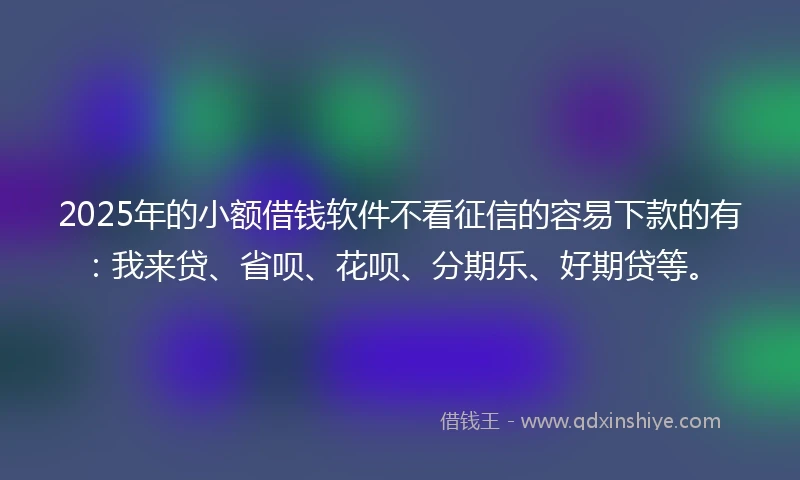 2025年的小额借钱软件不看征信的容易下款的有：我来贷、省呗、花呗、分期乐、好期贷等。
