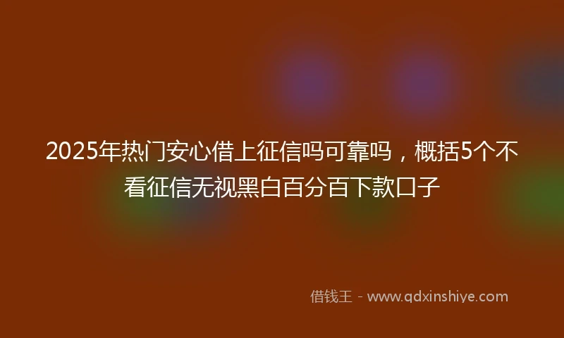 2025年热门安心借上征信吗可靠吗，概括5个不看征信无视黑白百分百下款口子