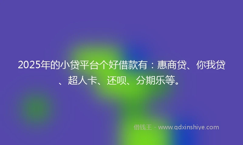 2025年的小贷平台个好借款有：惠商贷、你我贷、超人卡、还呗、分期乐等。