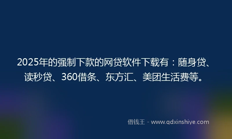 2025年的强制下款的网贷软件下载有：随身贷、读秒贷、360借条、东方汇、美团生活费等。
