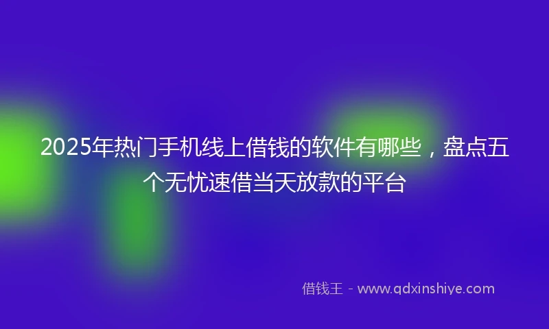 2025年热门手机线上借钱的软件有哪些，盘点五个无忧速借当天放款的平台