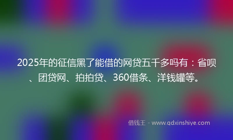 2025年的征信黑了能借的网贷五千多吗有：省呗、团贷网、拍拍贷、360借条、洋钱罐等。