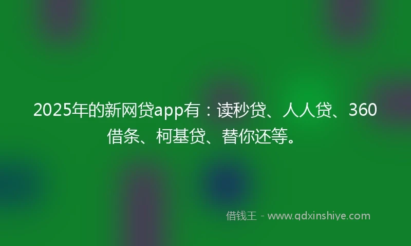 2025年的新网贷app有：读秒贷、人人贷、360借条、柯基贷、替你还等。