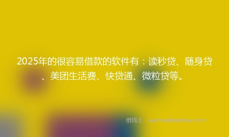 2025年的很容易借款的软件有：读秒贷、随身贷、美团生活费、快贷通、微粒贷等。