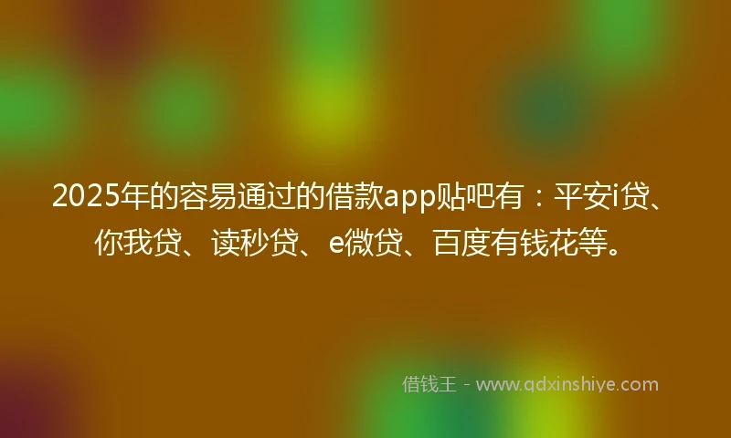 2025年的容易通过的借款app贴吧有：平安i贷、你我贷、读秒贷、e微贷、百度有钱花等。