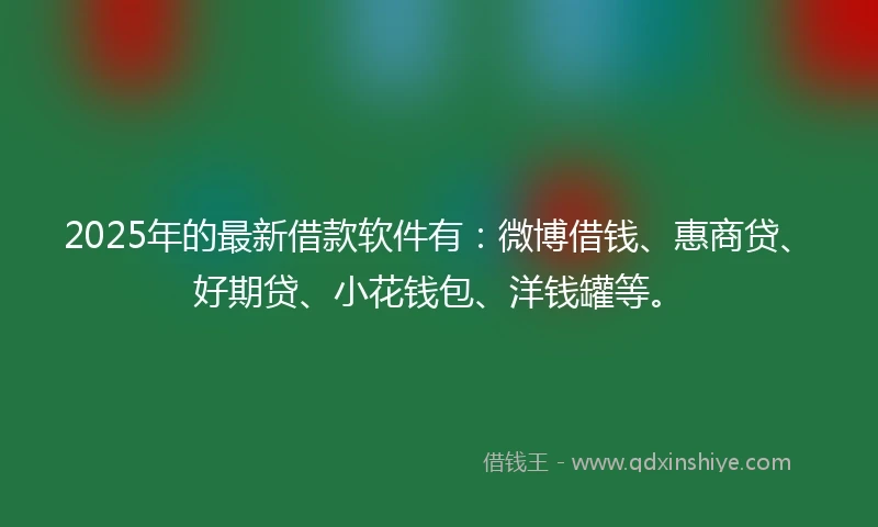 2025年的最新借款软件有：微博借钱、惠商贷、好期贷、小花钱包、洋钱罐等。