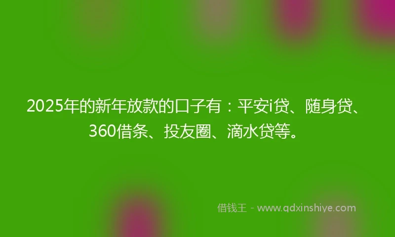 2025年的新年放款的口子有：平安i贷、随身贷、360借条、投友圈、滴水贷等。