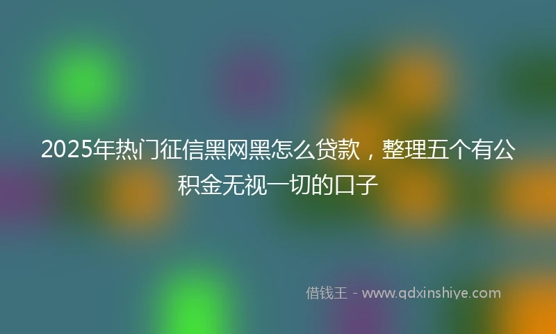 2025年热门征信黑网黑怎么贷款，整理五个有公积金无视一切的口子