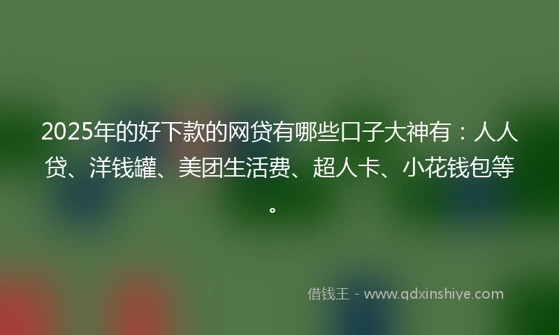 2025年的好下款的网贷有哪些口子大神有：人人贷、洋钱罐、美团生活费、超人卡、小花钱包等。