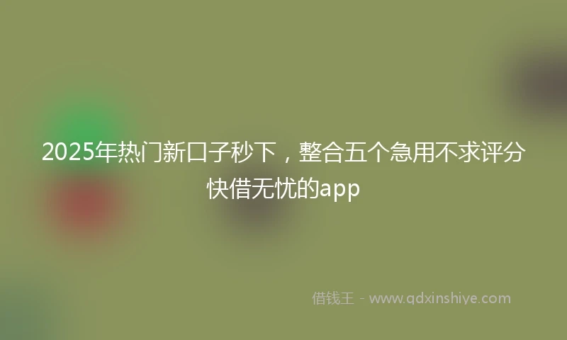 2025年热门新口子秒下，整合五个急用不求评分快借无忧的app