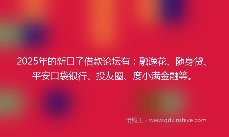 2025年的新口子借款论坛有：融逸花、随身贷、平安口袋银行、投友圈、度小满金融等。