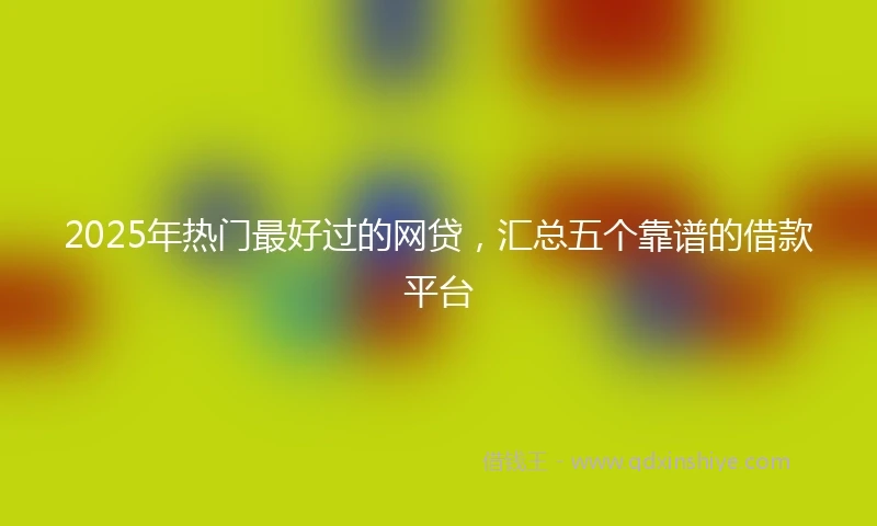 2025年热门最好过的网贷，汇总五个靠谱的借款平台
