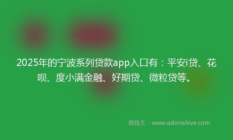 2025年的宁波系列贷款app入口有：平安i贷、花呗、度小满金融、好期贷、微粒贷等。