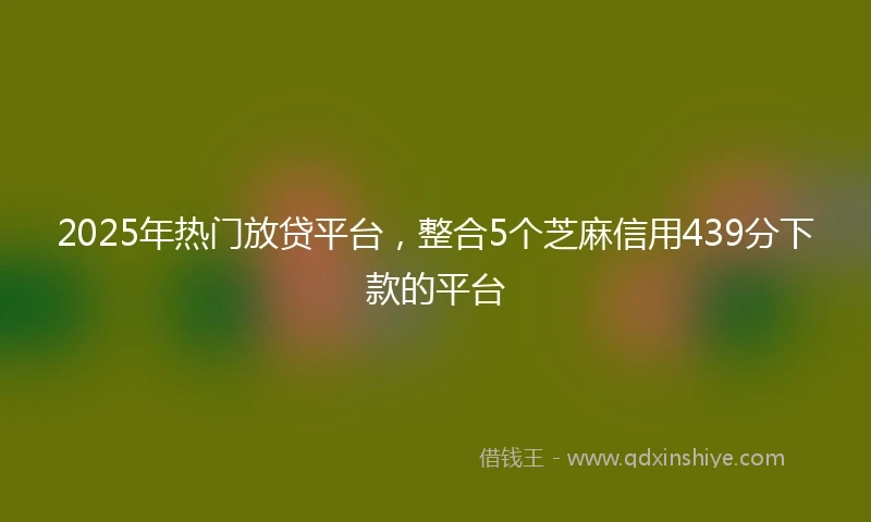 2025年热门放贷平台，整合5个芝麻信用439分下款的平台