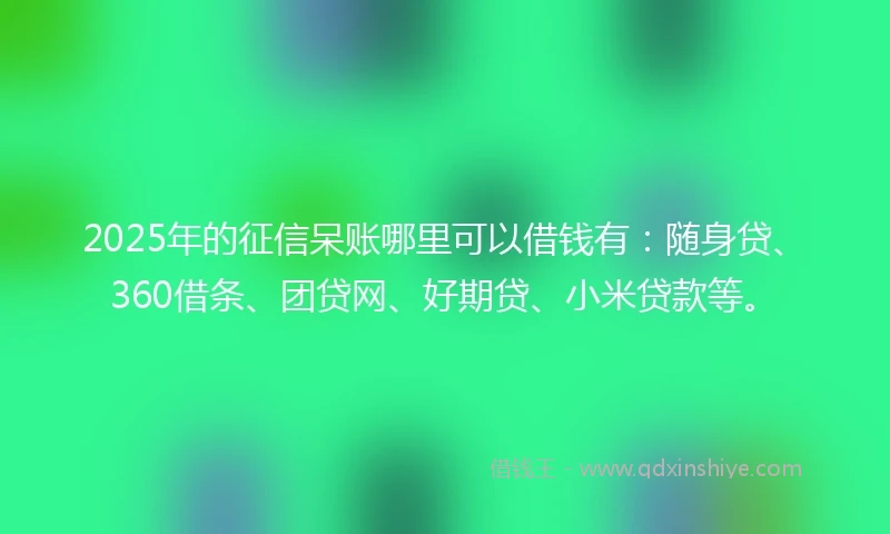 2025年的征信呆账哪里可以借钱有：随身贷、360借条、团贷网、好期贷、小米贷款等。