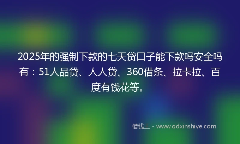 2025年的强制下款的七天贷口子能下款吗安全吗有：51人品贷、人人贷、360借条、拉卡拉、百度有钱花等。