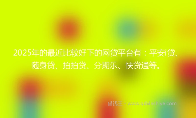 2025年的最近比较好下的网贷平台有：平安i贷、随身贷、拍拍贷、分期乐、快贷通等。
