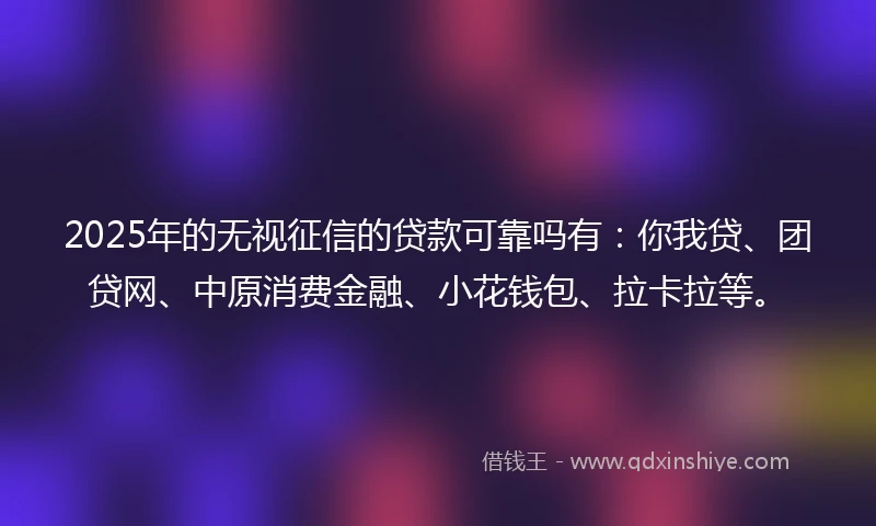 2025年的无视征信的贷款可靠吗有：你我贷、团贷网、中原消费金融、小花钱包、拉卡拉等。