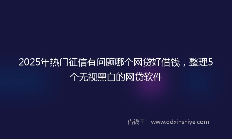 2025年热门征信有问题哪个网贷好借钱,整理5个无视黑白的网贷软件