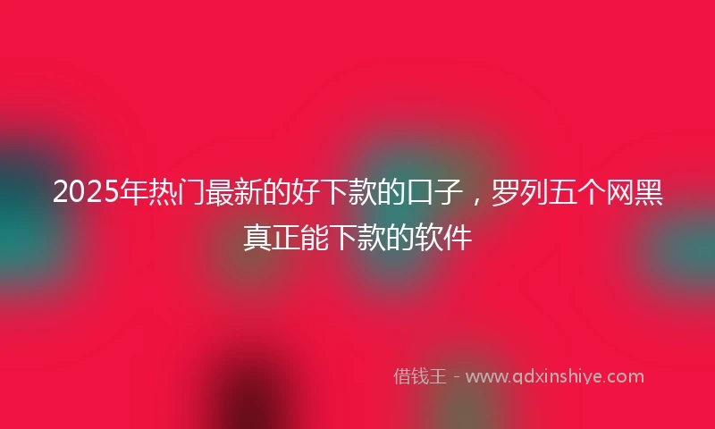2025年热门最新的好下款的口子，罗列五个网黑真正能下款的软件