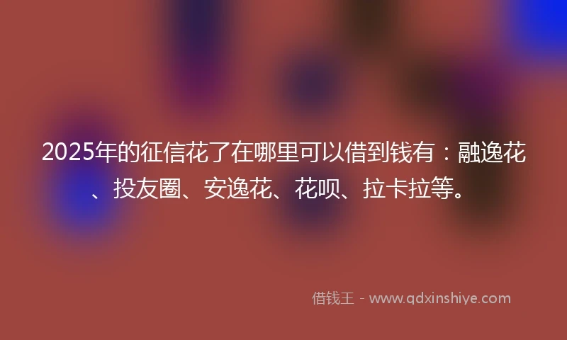 2025年的征信花了在哪里可以借到钱有：融逸花、投友圈、安逸花、花呗、拉卡拉等。