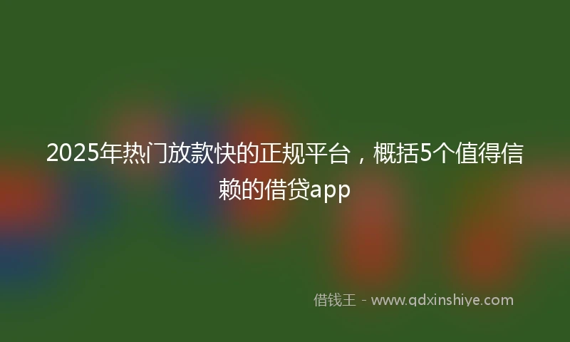 2025年热门放款快的正规平台，概括5个值得信赖的借贷app