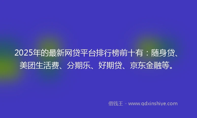 2025年的最新网贷平台排行榜前十有：随身贷、美团生活费、分期乐、好期贷、京东金融等。